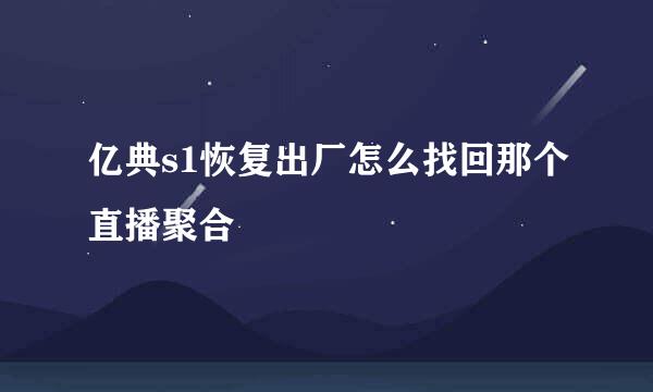 亿典s1恢复出厂怎么找回那个直播聚合