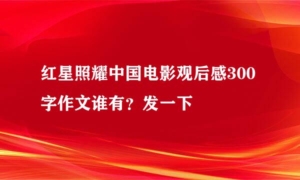 红星照耀中国电影观后感300字作文谁有？发一下