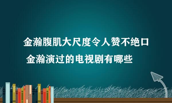 金瀚腹肌大尺度令人赞不绝口 金瀚演过的电视剧有哪些