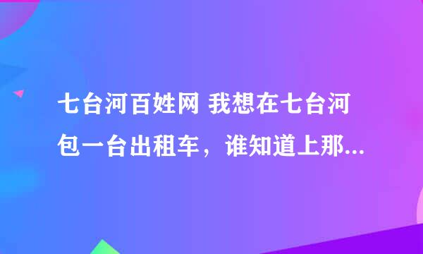 七台河百姓网 我想在七台河包一台出租车，谁知道上那能包到，