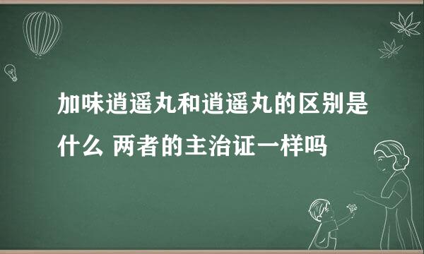 加味逍遥丸和逍遥丸的区别是什么 两者的主治证一样吗