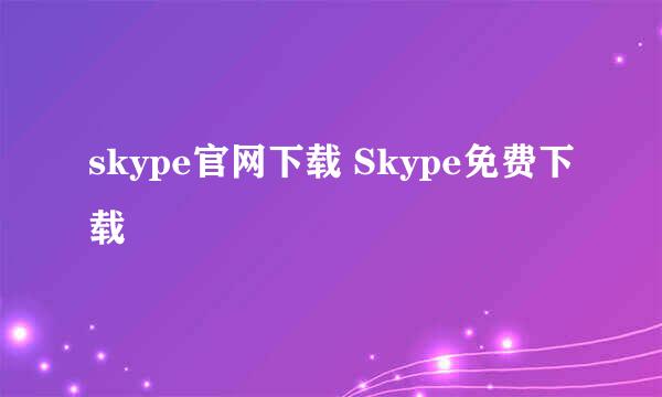 skype官网下载 Skype免费下载