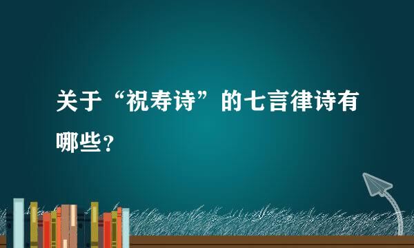 关于“祝寿诗”的七言律诗有哪些？