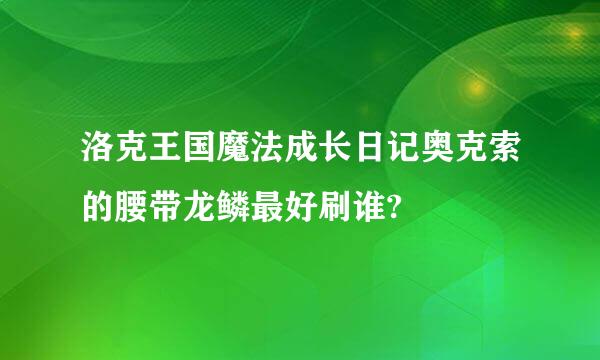 洛克王国魔法成长日记奥克索的腰带龙鳞最好刷谁?