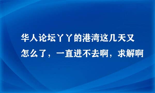 华人论坛丫丫的港湾这几天又怎么了，一直进不去啊，求解啊