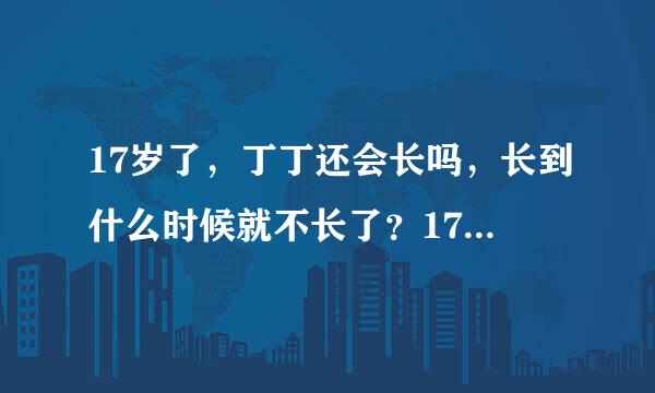 17岁了，丁丁还会长吗，长到什么时候就不长了？17岁正常是多长？成人正常是多长？