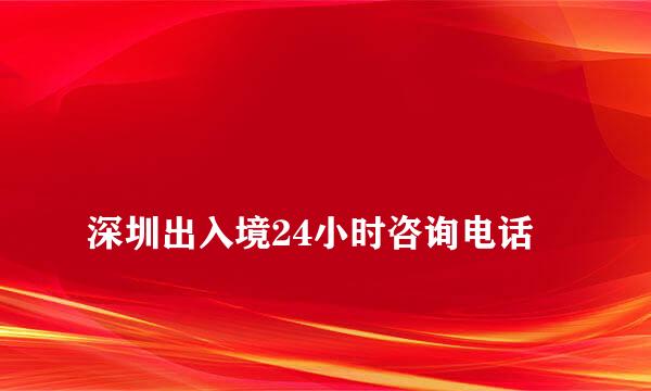 
深圳出入境24小时咨询电话
