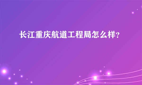 长江重庆航道工程局怎么样？