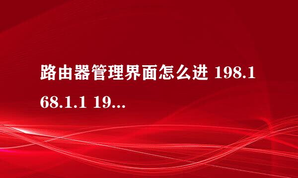 路由器管理界面怎么进 198.168.1.1 198.168.0.1 都试过了进不去