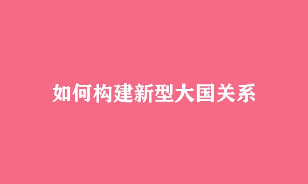 如何构建新型大国关系