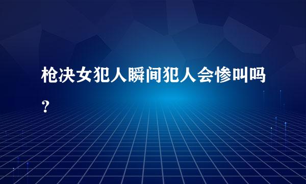 枪决女犯人瞬间犯人会惨叫吗？