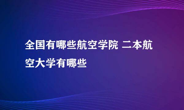 全国有哪些航空学院 二本航空大学有哪些