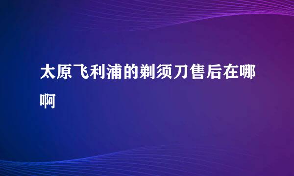 太原飞利浦的剃须刀售后在哪啊