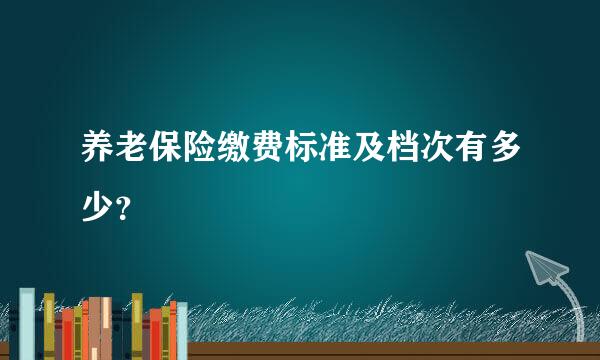 养老保险缴费标准及档次有多少？