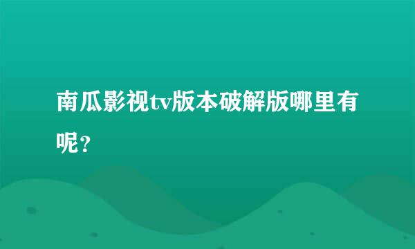 南瓜影视tv版本破解版哪里有呢？