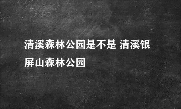 清溪森林公园是不是 清溪银屏山森林公园