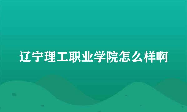 辽宁理工职业学院怎么样啊