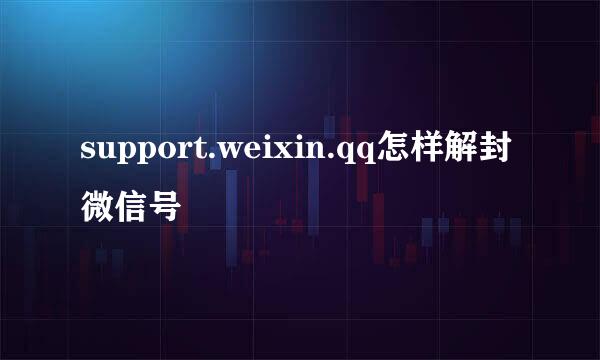 support.weixin.qq怎样解封微信号