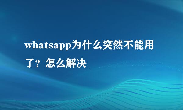 whatsapp为什么突然不能用了？怎么解决