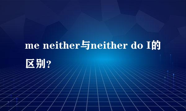 me neither与neither do I的区别？