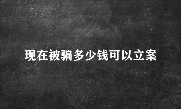 现在被骗多少钱可以立案