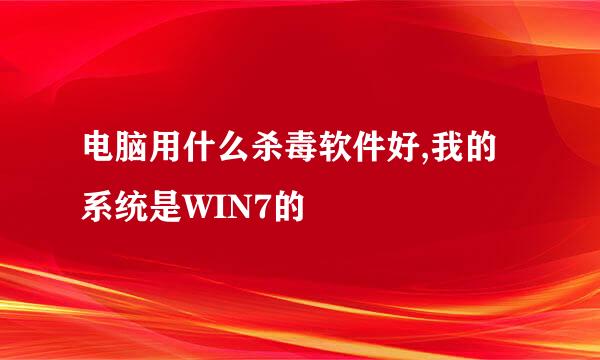 电脑用什么杀毒软件好,我的系统是WIN7的