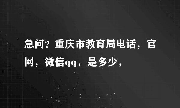 急问？重庆市教育局电话，官网，微信qq，是多少，