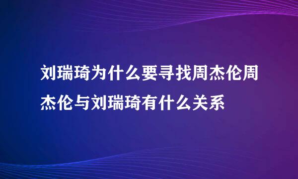 刘瑞琦为什么要寻找周杰伦周杰伦与刘瑞琦有什么关系