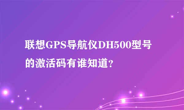 联想GPS导航仪DH500型号的激活码有谁知道？