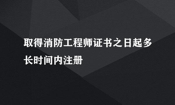 取得消防工程师证书之日起多长时间内注册