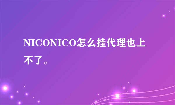 NICONICO怎么挂代理也上不了。