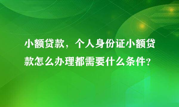 小额贷款，个人身份证小额贷款怎么办理都需要什么条件？