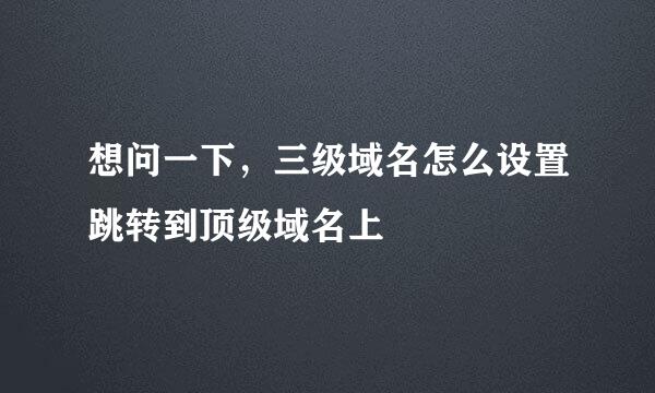 想问一下，三级域名怎么设置跳转到顶级域名上