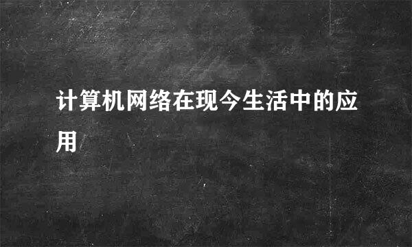 计算机网络在现今生活中的应用