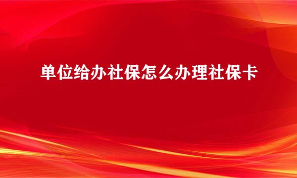 单位给办社保怎么办理社保卡