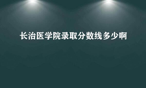 长治医学院录取分数线多少啊