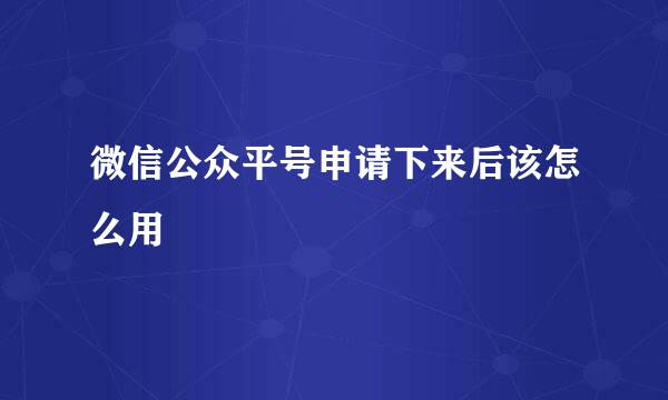 微信公众平号申请下来后该怎么用