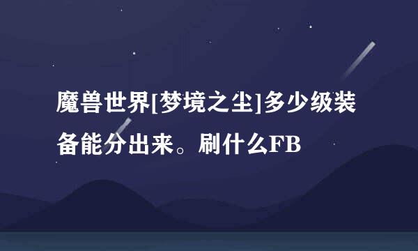 魔兽世界[梦境之尘]多少级装备能分出来。刷什么FB