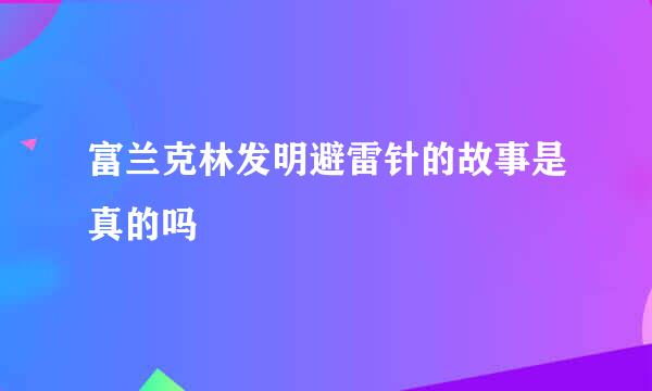 富兰克林发明避雷针的故事是真的吗