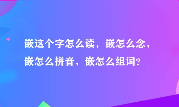 嵌这个字怎么读，嵌怎么念，嵌怎么拼音，嵌怎么组词？