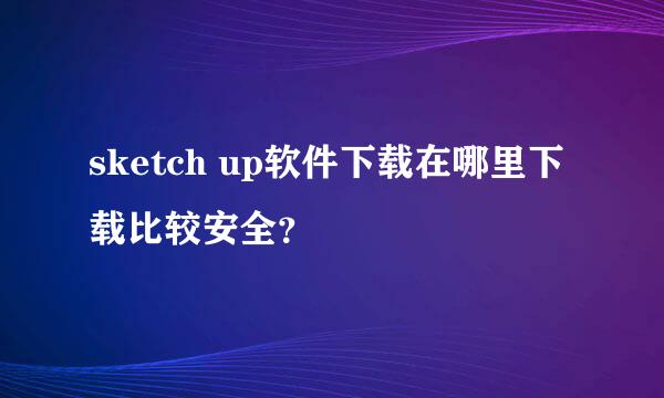 sketch up软件下载在哪里下载比较安全？