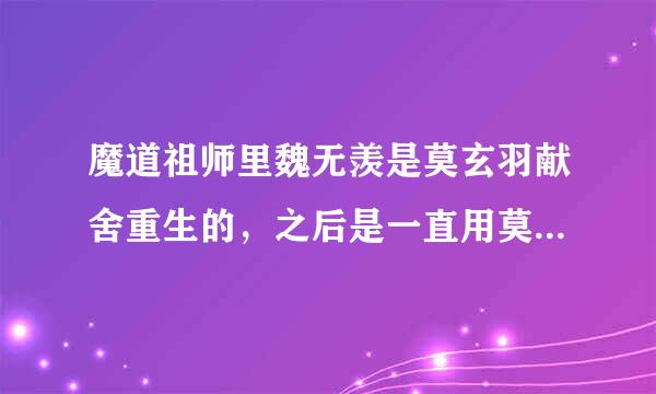 魔道祖师里魏无羡是莫玄羽献舍重生的，之后是一直用莫玄羽的身体吗？