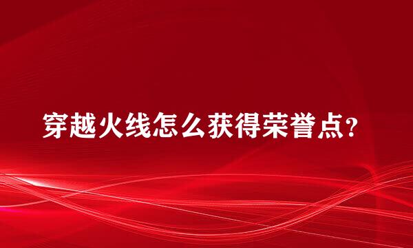 穿越火线怎么获得荣誉点？