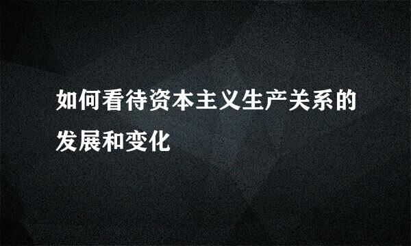 如何看待资本主义生产关系的发展和变化