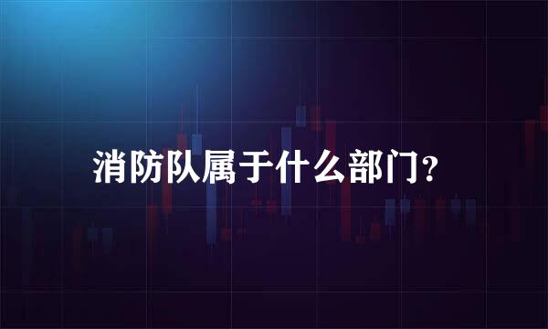 消防队属于什么部门？