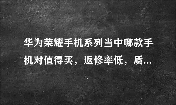 华为荣耀手机系列当中哪款手机对值得买，返修率低，质量比较好一点。寿命长。