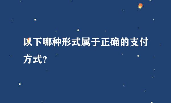 以下哪种形式属于正确的支付方式？