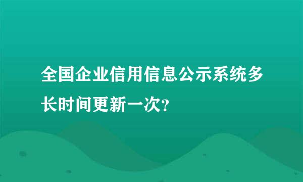 全国企业信用信息公示系统多长时间更新一次？