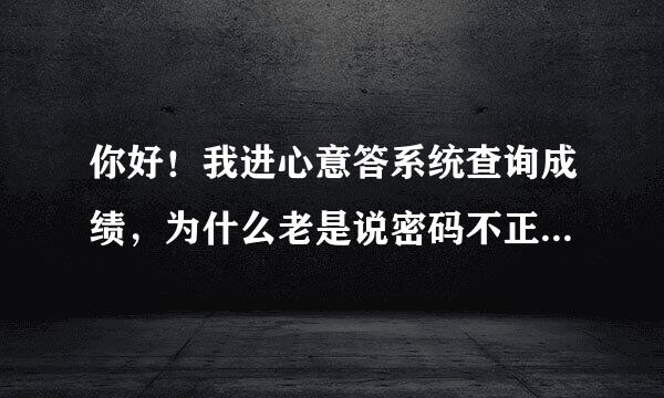 你好！我进心意答系统查询成绩，为什么老是说密码不正确可是我也没有改密码别人用同样的方法就可以进的去