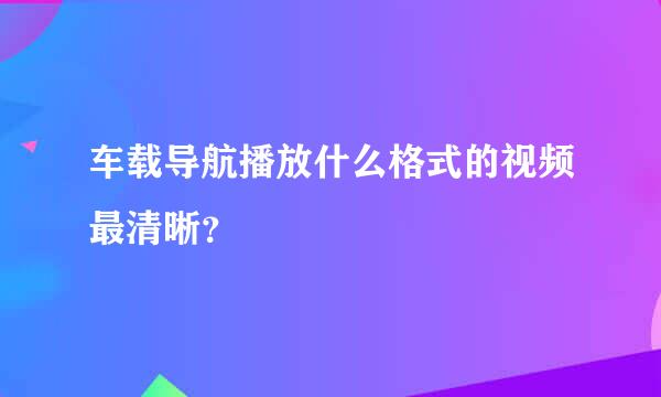 车载导航播放什么格式的视频最清晰？